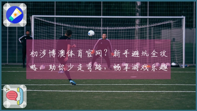 初涉博澳体育官网？新手避坑全攻略，助你少走弯路，畅享游戏乐趣。