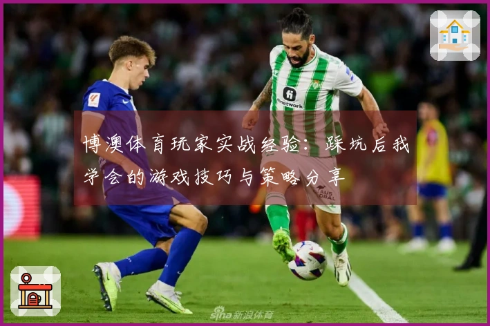 博澳体育玩家实战经验：踩坑后我学会的游戏技巧与策略分享