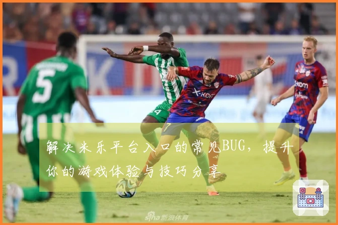 解决米乐平台入口的常见BUG，提升你的游戏体验与技巧分享