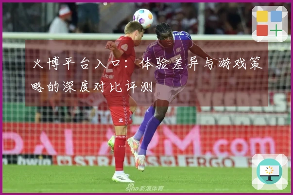 火博平台入口：体验差异与游戏策略的深度对比评测