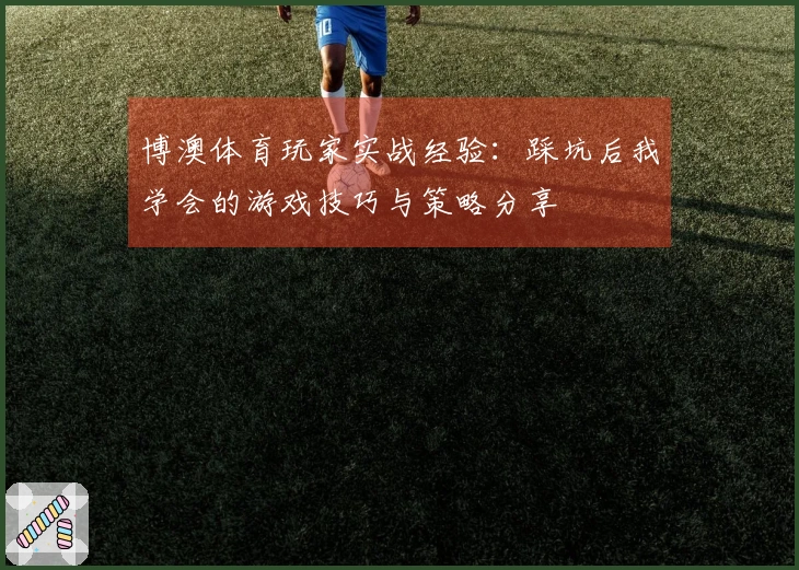 博澳体育玩家实战经验：踩坑后我学会的游戏技巧与策略分享