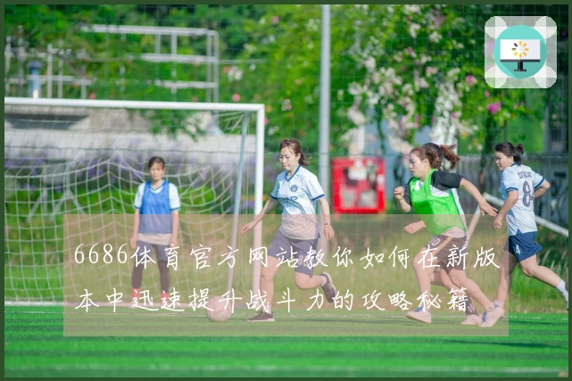 6686体育官方网站教你如何在新版本中迅速提升战斗力的攻略秘籍