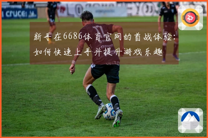 新手在6686体育官网的首战体验：如何快速上手并提升游戏乐趣