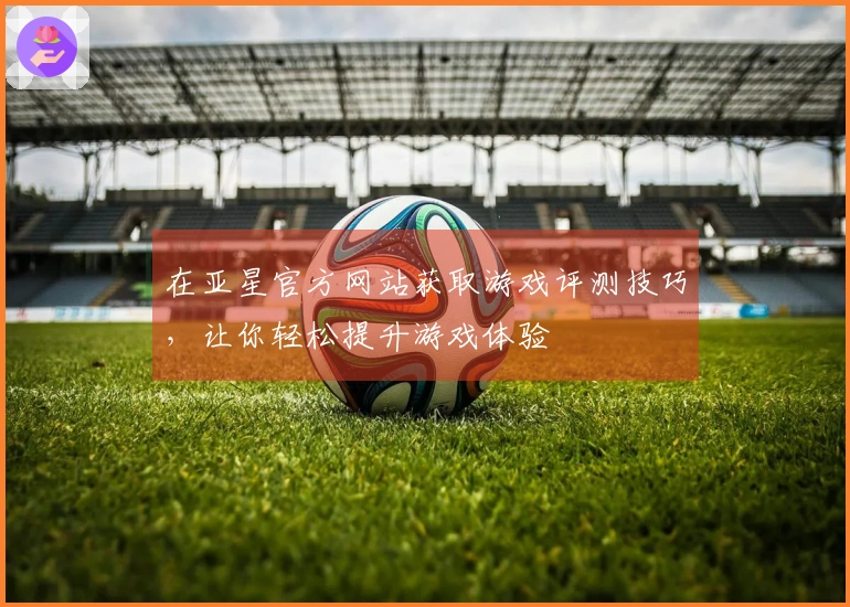 在亚星官方网站获取游戏评测技巧，让你轻松提升游戏体验