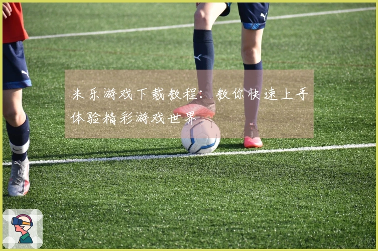 米乐游戏下载教程：教你快速上手体验精彩游戏世界