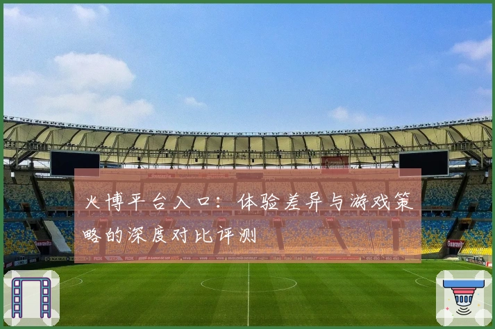 火博平台入口：体验差异与游戏策略的深度对比评测
