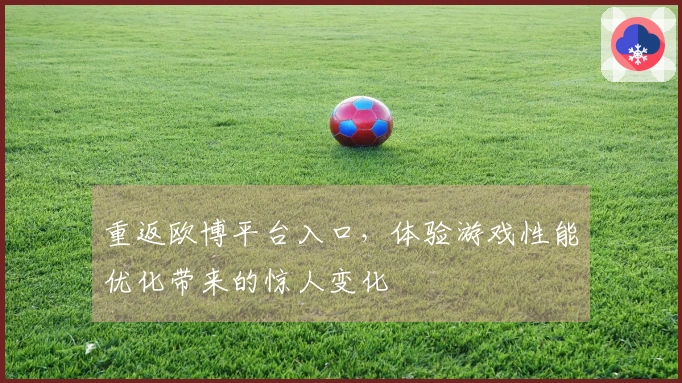 重返欧博平台入口，体验游戏性能优化带来的惊人变化