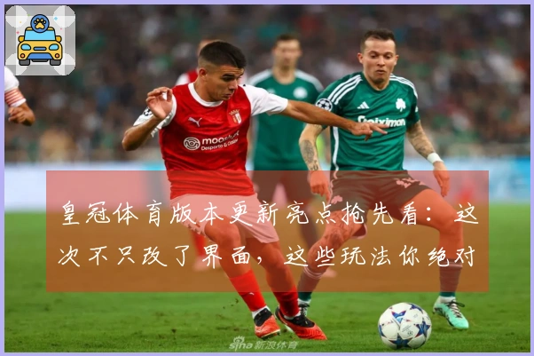 皇冠体育版本更新亮点抢先看：这次不只改了界面，这些玩法你绝对想不到！