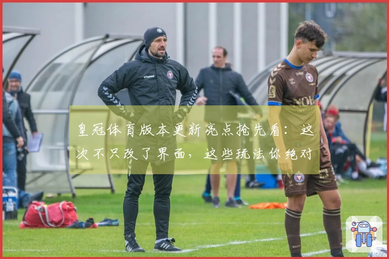 皇冠体育版本更新亮点抢先看：这次不只改了界面，这些玩法你绝对想不到！