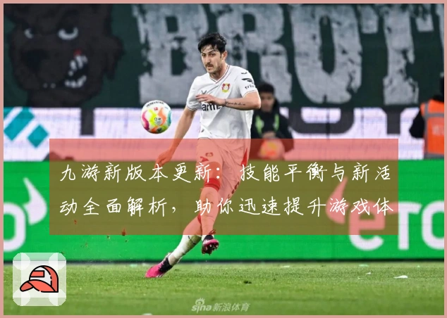 九游新版本更新：技能平衡与新活动全面解析，助你迅速提升游戏体验
