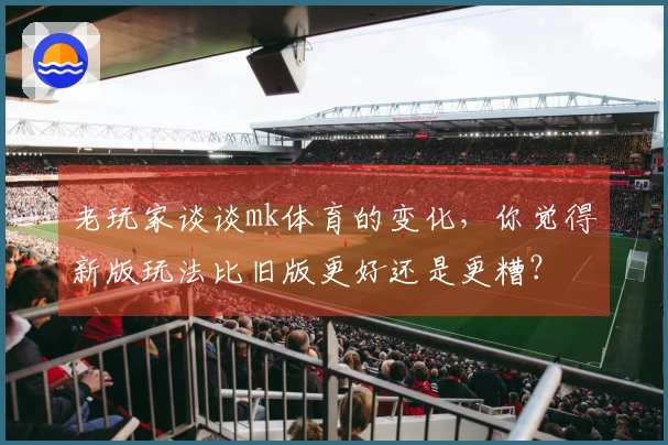 老玩家谈谈mk体育的变化，你觉得新版玩法比旧版更好还是更糟？
