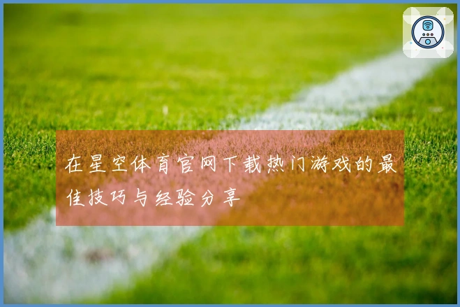在星空体育官网下载热门游戏的最佳技巧与经验分享