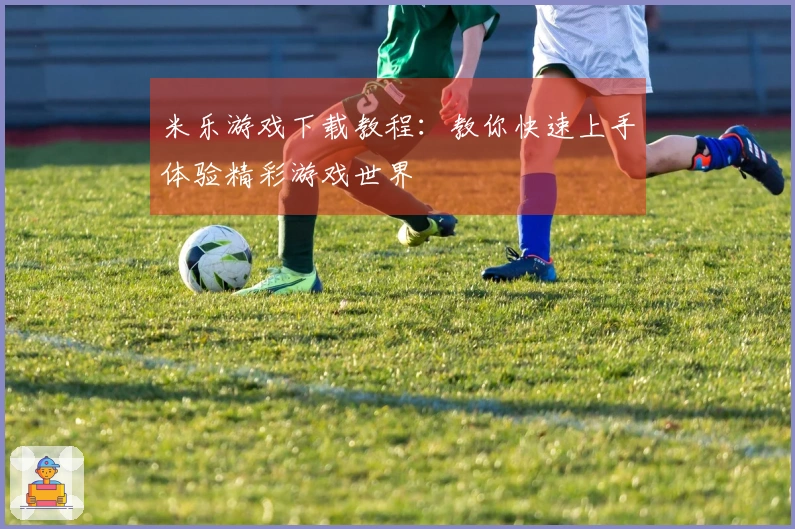 米乐游戏下载教程：教你快速上手体验精彩游戏世界