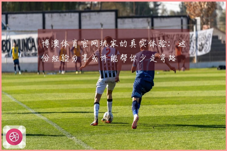 博澳体育官网玩家的真实体验：这份经验分享或许能帮你少走弯路