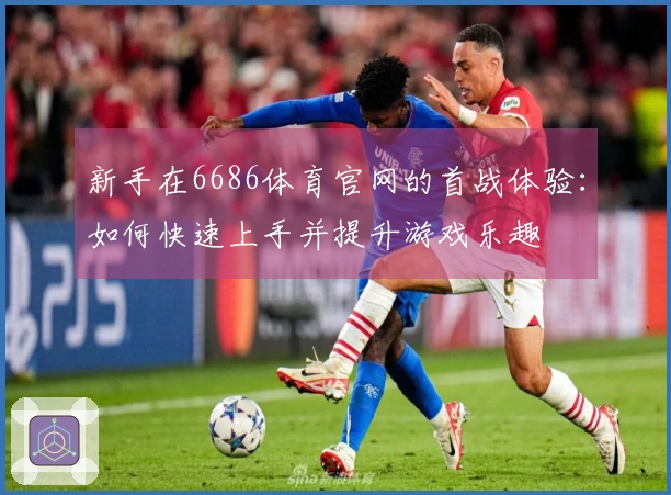 新手在6686体育官网的首战体验：如何快速上手并提升游戏乐趣