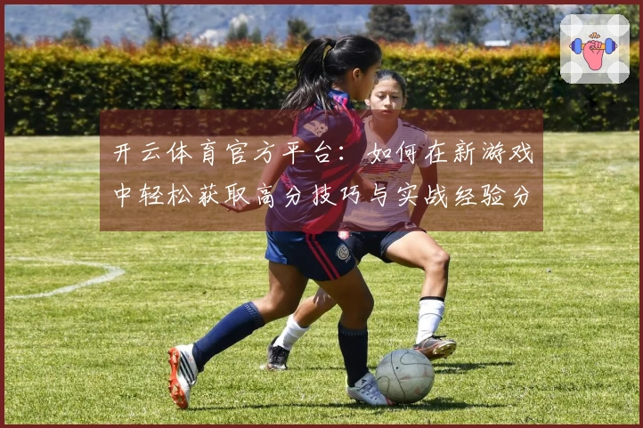 开云体育官方平台：如何在新游戏中轻松获取高分技巧与实战经验分享