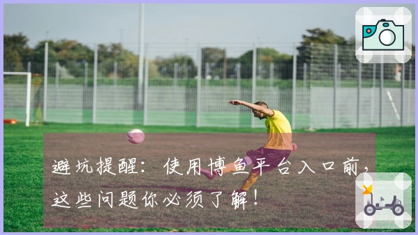 避坑提醒：使用博鱼平台入口前，这些问题你必须了解！