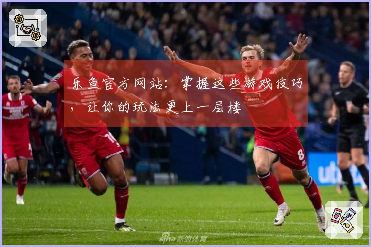 乐鱼官方网站：掌握这些游戏技巧，让你的玩法更上一层楼