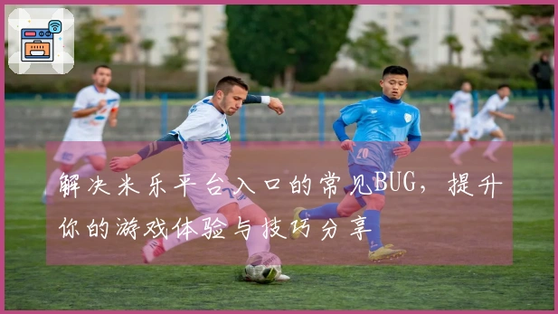 解决米乐平台入口的常见BUG，提升你的游戏体验与技巧分享