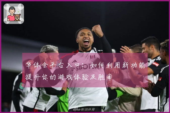 华体会平台入口：如何利用新功能提升你的游戏体验及胜率