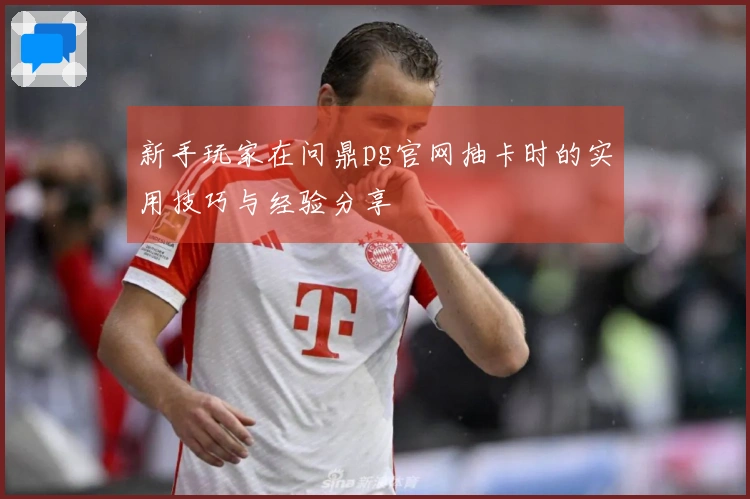 新手玩家在问鼎pg官网抽卡时的实用技巧与经验分享