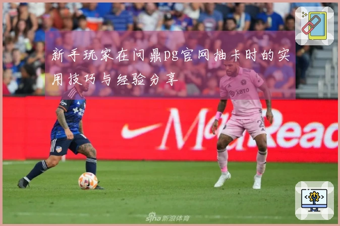 新手玩家在问鼎pg官网抽卡时的实用技巧与经验分享